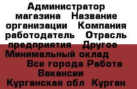 Администратор магазина › Название организации ­ Компания-работодатель › Отрасль предприятия ­ Другое › Минимальный оклад ­ 28 000 - Все города Работа » Вакансии   . Курганская обл.,Курган г.